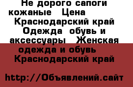 Не дорого сапоги кожаные › Цена ­ 1 100 - Краснодарский край Одежда, обувь и аксессуары » Женская одежда и обувь   . Краснодарский край